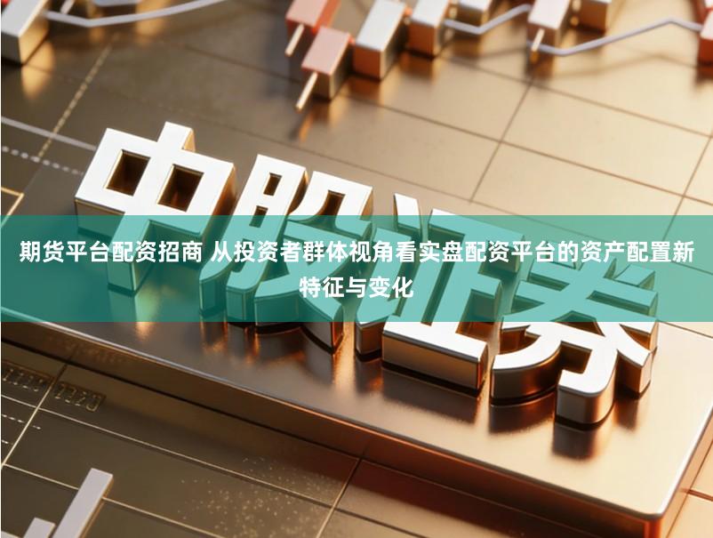 期货平台配资招商 从投资者群体视角看实盘配资平台的资产配置新特征与变化