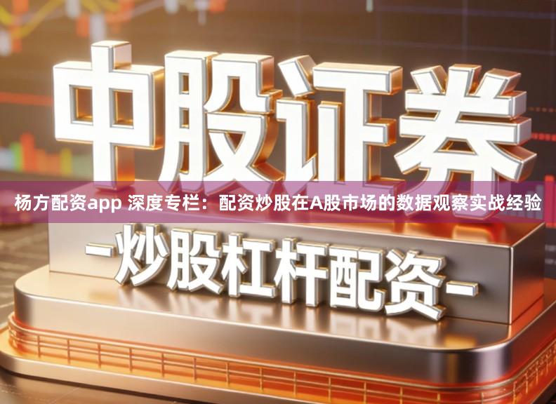 杨方配资app 深度专栏：配资炒股在A股市场的数据观察实战经验