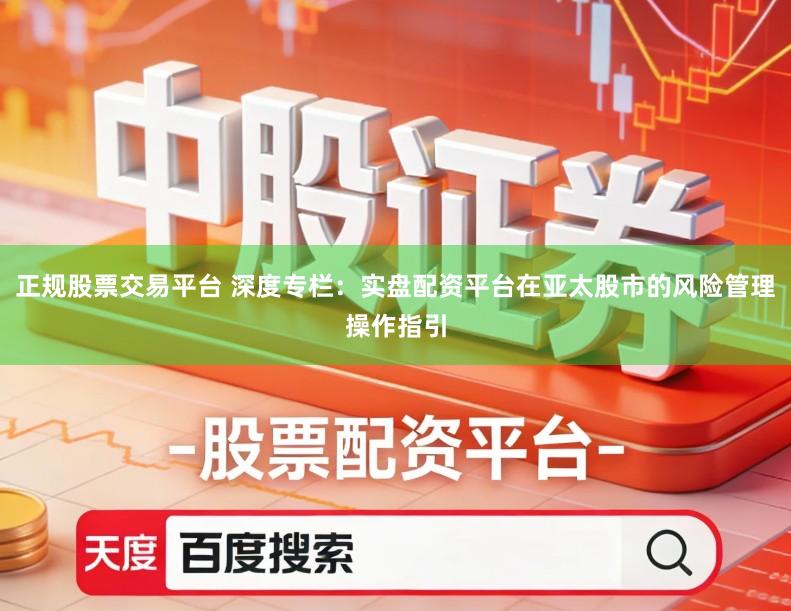 正规股票交易平台 深度专栏：实盘配资平台在亚太股市的风险管理操作指引