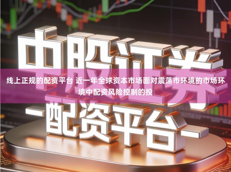 线上正规的配资平台 近一年全球资本市场面对震荡市环境的市场环境中配资风险控制的投
