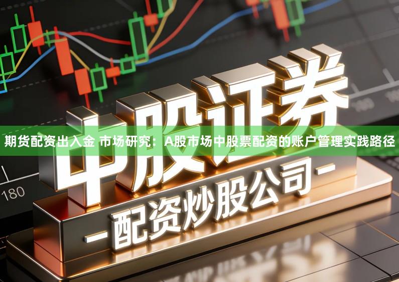 期货配资出入金 市场研究:A股市场中股票配资的账户管理实践路径