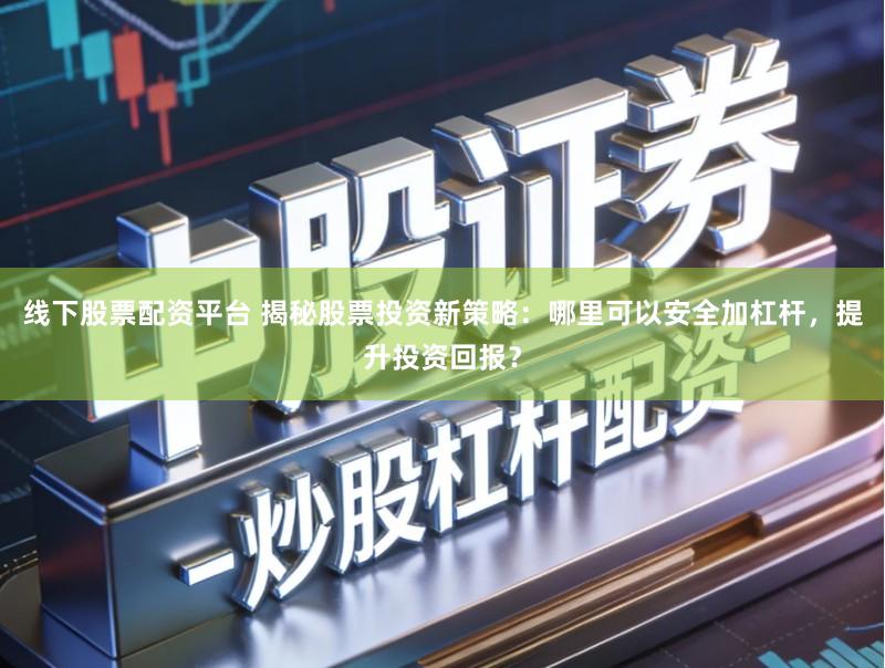 线下股票配资平台 揭秘股票投资新策略:哪里可以安全加杠杆,提升投资回报?