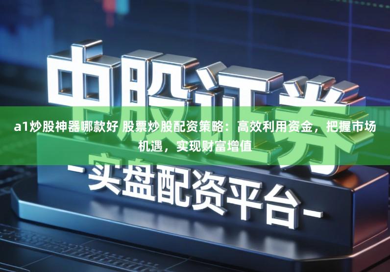 a1炒股神器哪款好 股票炒股配资策略：高效利用资金，把握市场机遇，实现财富增值