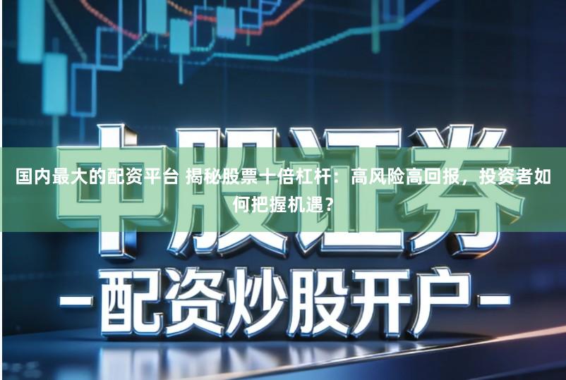 国内最大的配资平台 揭秘股票十倍杠杆：高风险高回报，投资者如何把握机遇？