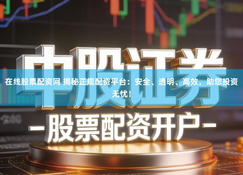 在线股票配资网 揭秘正规配资平台：安全、透明、高效，助您投资无忧！