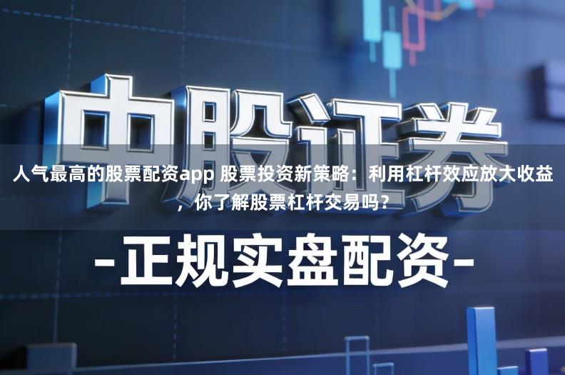 人气最高的股票配资app 股票投资新策略:利用杠杆效应放大收益,你了解股票杠杆交易吗?