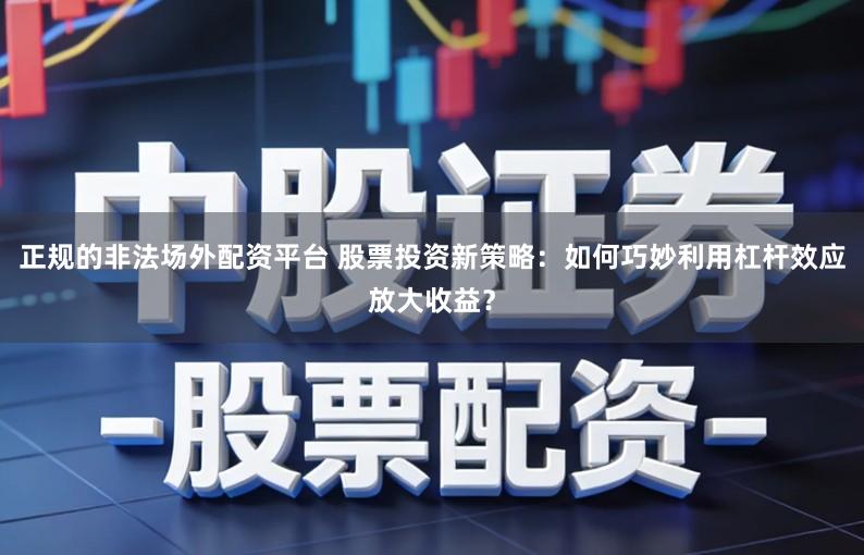 正规的非法场外配资平台 股票投资新策略:如何巧妙利用杠杆效应放大收益?