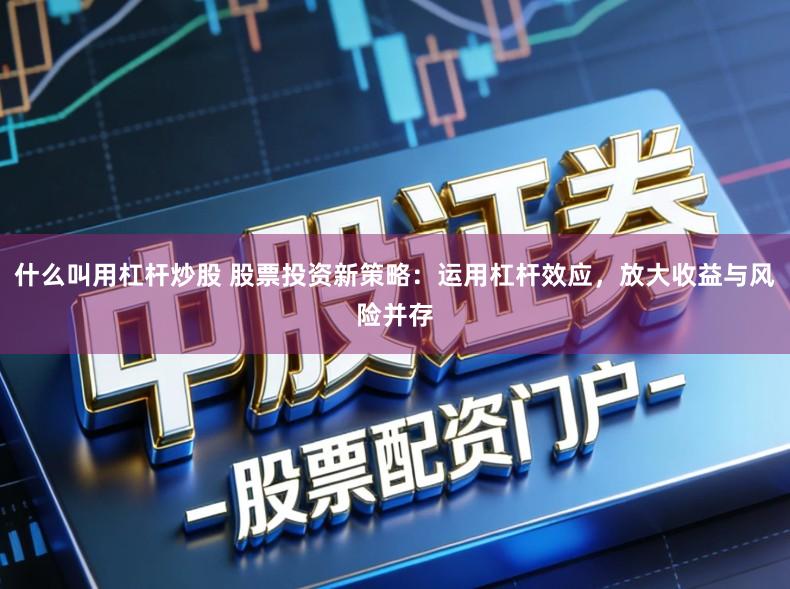 什么叫用杠杆炒股 股票投资新策略：运用杠杆效应，放大收益与风险并存