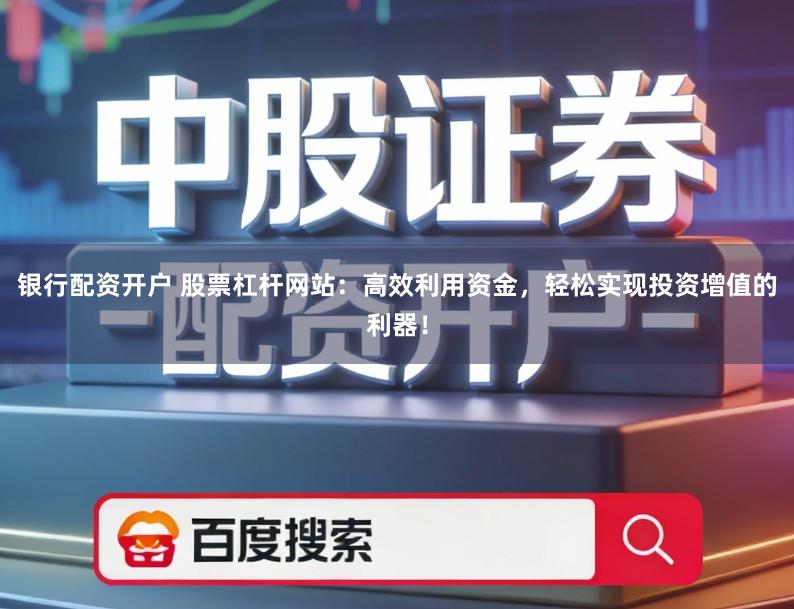 银行配资开户 股票杠杆网站:高效利用资金,轻松实现投资增值的利器!