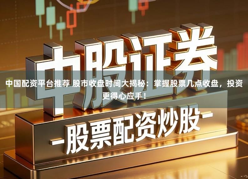 中国配资平台推荐 股市收盘时间大揭秘:掌握股票几点收盘,投资更得心应手!