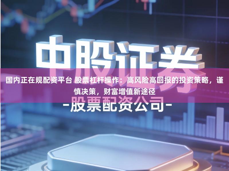 国内正在规配资平台 股票杠杆操作：高风险高回报的投资策略，谨慎决策，财富增值新途径