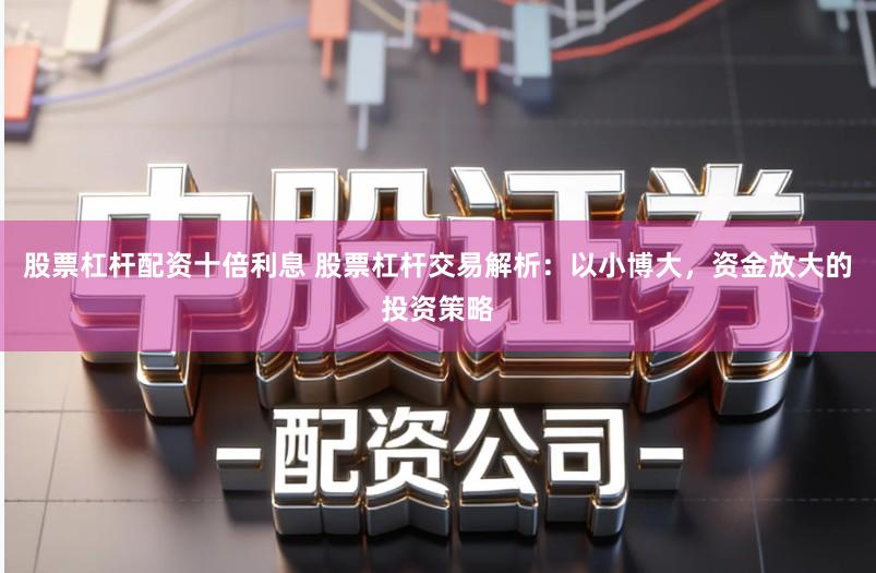 股票杠杆配资十倍利息 股票杠杆交易解析:以小博大,资金放大的投资策略