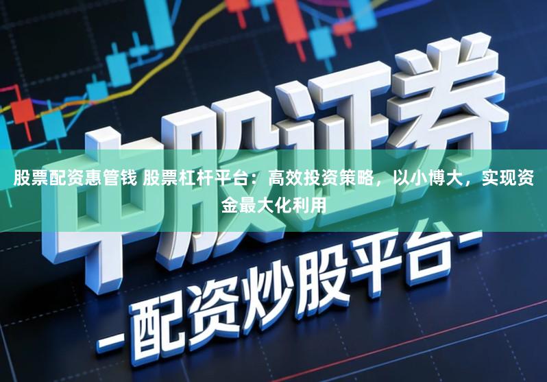 股票配资惠管钱 股票杠杆平台：高效投资策略，以小博大，实现资金最大化利用