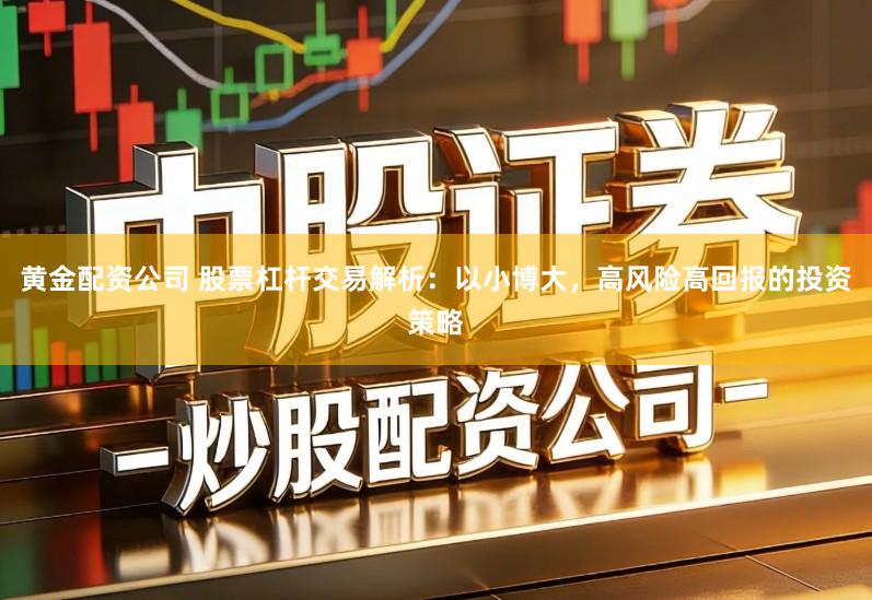 黄金配资公司 股票杠杆交易解析：以小博大，高风险高回报的投资策略