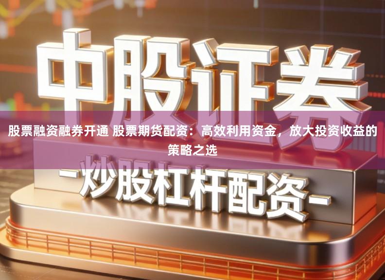 股票融资融券开通 股票期货配资：高效利用资金，放大投资收益的策略之选