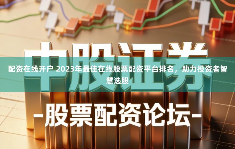 配资在线开户 2023年最佳在线股票配资平台排名，助力投资者智慧选股