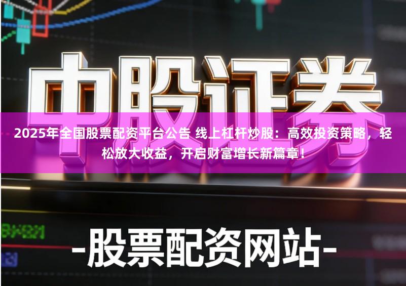 2025年全国股票配资平台公告 线上杠杆炒股:高效投资策略,轻松放大收益,开启财富增长新篇章!