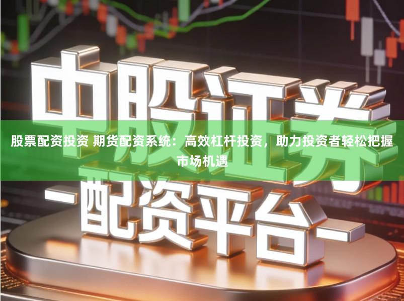 股票配资投资 期货配资系统:高效杠杆投资,助力投资者轻松把握市场机遇