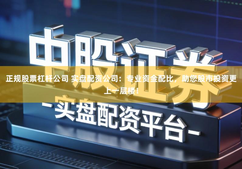 正规股票杠杆公司 实盘配资公司：专业资金配比，助您股市投资更上一层楼！