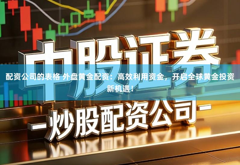配资公司的表格 外盘黄金配资:高效利用资金,开启全球黄金投资新机遇!