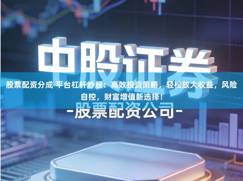 股票配资分成 平台杠杆炒股:高效投资策略,轻松放大收益,风险自控,财富增值新选择!
