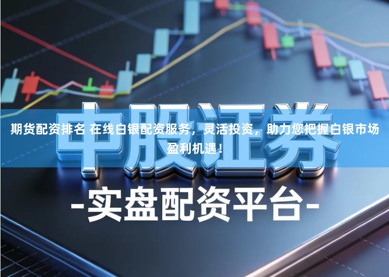 期货配资排名 在线白银配资服务，灵活投资，助力您把握白银市场盈利机遇！
