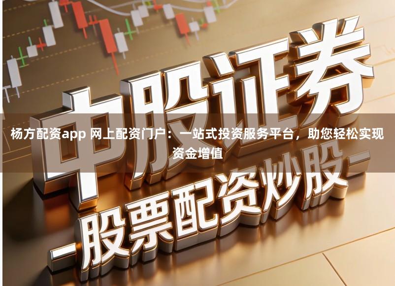 杨方配资app 网上配资门户:一站式投资服务平台,助您轻松实现资金增值