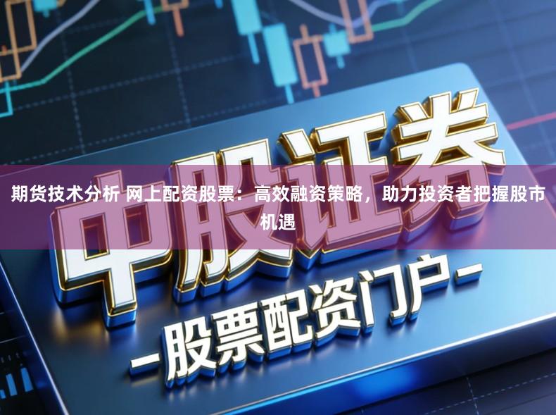 期货技术分析 网上配资股票：高效融资策略，助力投资者把握股市机遇