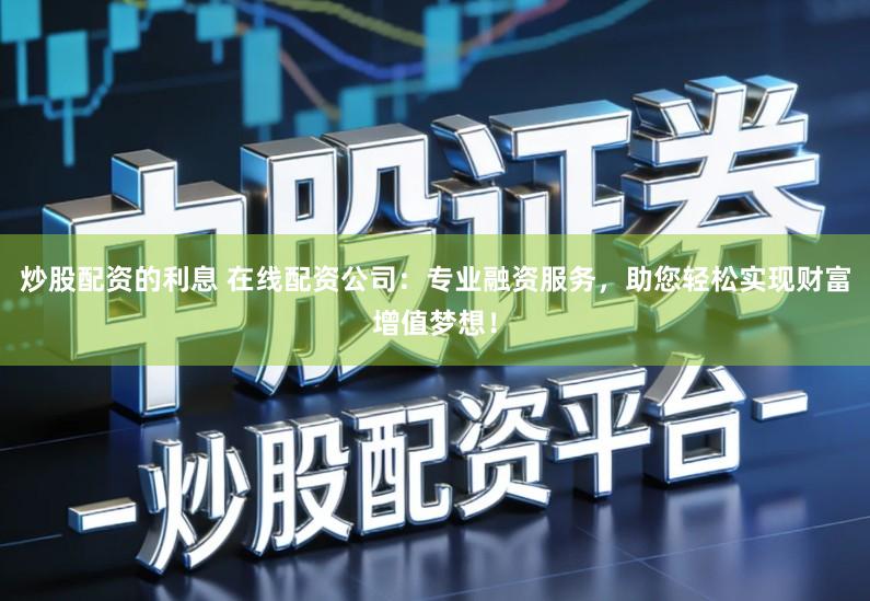 炒股配资的利息 在线配资公司：专业融资服务，助您轻松实现财富增值梦想！