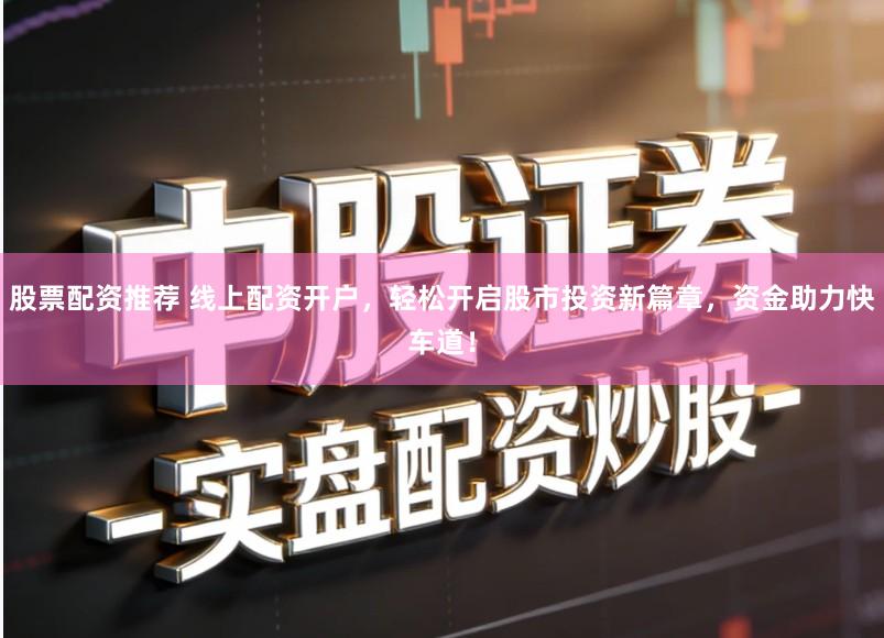 股票配资推荐 线上配资开户，轻松开启股市投资新篇章，资金助力快车道！