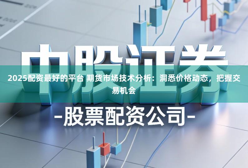 2025配资最好的平台 期货市场技术分析：洞悉价格动态，把握交易机会