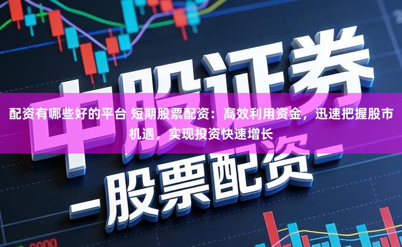 配资有哪些好的平台 短期股票配资:高效利用资金,迅速把握股市机遇,实现投资快速增长