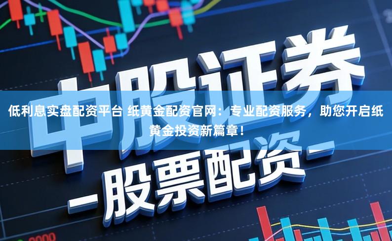 低利息实盘配资平台 纸黄金配资官网：专业配资服务，助您开启纸黄金投资新篇章！