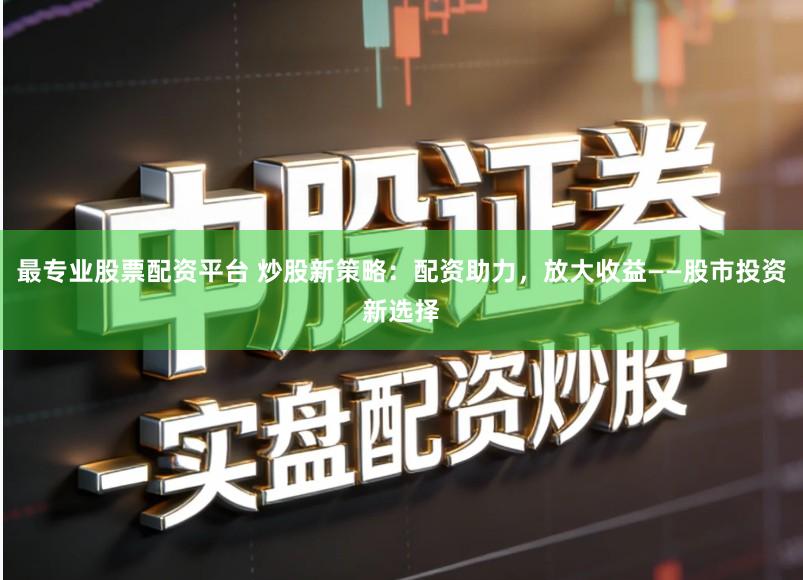 最专业股票配资平台 炒股新策略:配资助力,放大收益——股市投资新选择