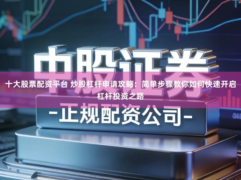 十大股票配资平台 炒股杠杆申请攻略:简单步骤教你如何快速开启杠杆投资之路