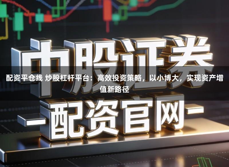 配资平仓线 炒股杠杆平台：高效投资策略，以小博大，实现资产增值新路径