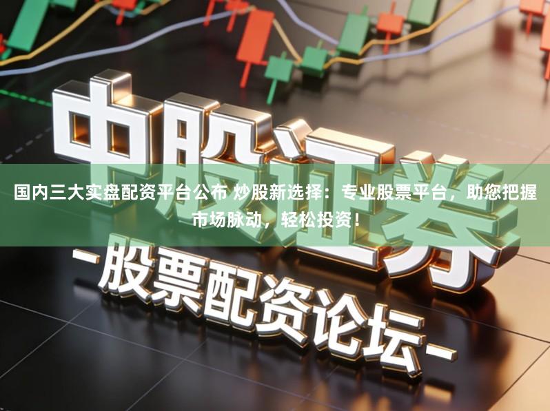 国内三大实盘配资平台公布 炒股新选择：专业股票平台，助您把握市场脉动，轻松投资！