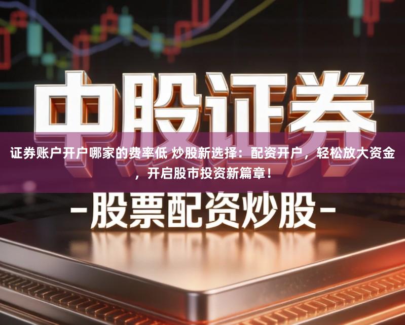 证券账户开户哪家的费率低 炒股新选择:配资开户,轻松放大资金,开启股市投资新篇章!