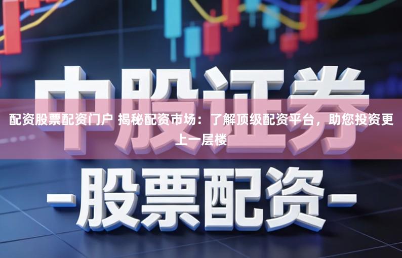 配资股票配资门户 揭秘配资市场：了解顶级配资平台，助您投资更上一层楼