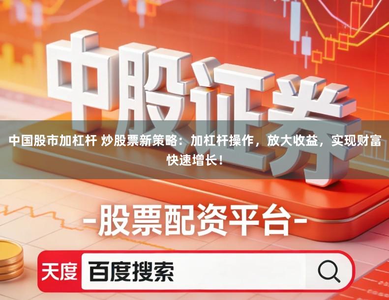 中国股市加杠杆 炒股票新策略：加杠杆操作，放大收益，实现财富快速增长！
