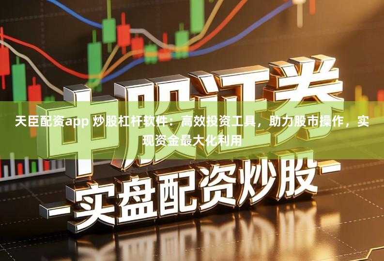 天臣配资app 炒股杠杆软件:高效投资工具,助力股市操作,实现资金最大化利用