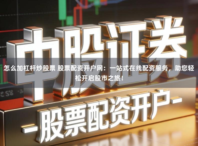 怎么加杠杆炒股票 股票配资开户网：一站式在线配资服务，助您轻松开启股市之旅！