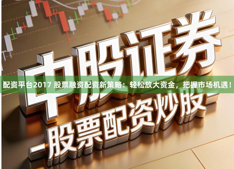 配资平台2017 股票融资配资新策略：轻松放大资金，把握市场机遇！