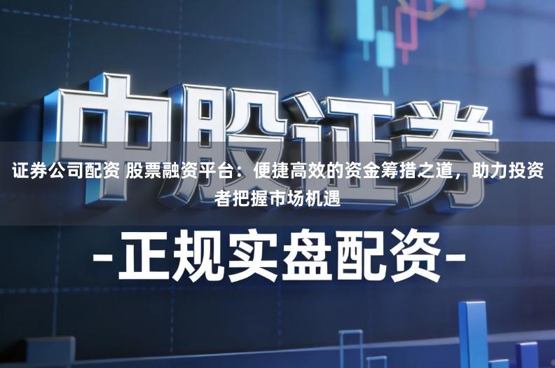 证券公司配资 股票融资平台：便捷高效的资金筹措之道，助力投资者把握市场机遇