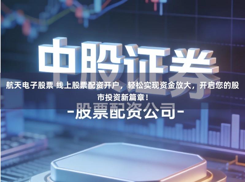 航天电子股票 线上股票配资开户，轻松实现资金放大，开启您的股市投资新篇章！