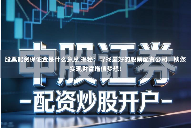 股票配资保证金是什么意思 揭秘：寻找最好的股票配资公司，助您实现财富增值梦想！