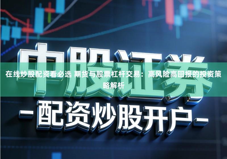 在线炒股配资看必选 期货与股票杠杆交易:高风险高回报的投资策略解析