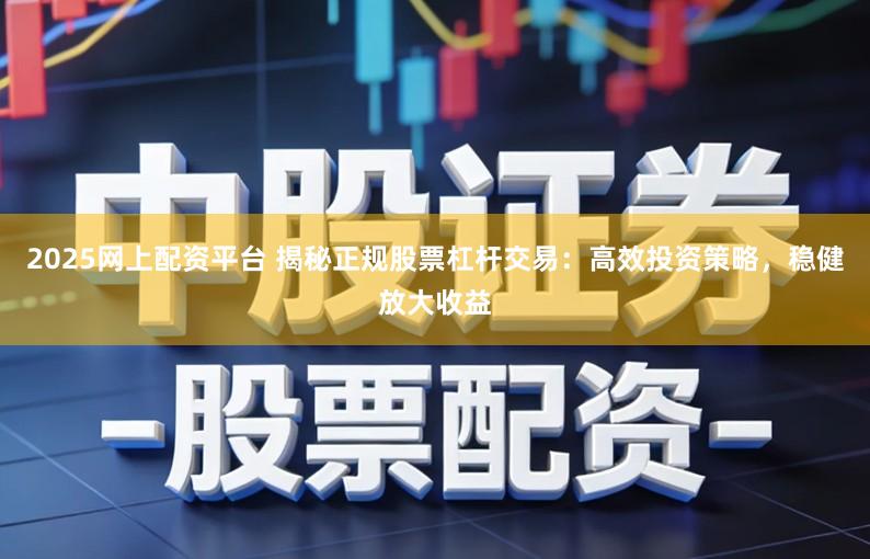 2025网上配资平台 揭秘正规股票杠杆交易:高效投资策略,稳健放大收益