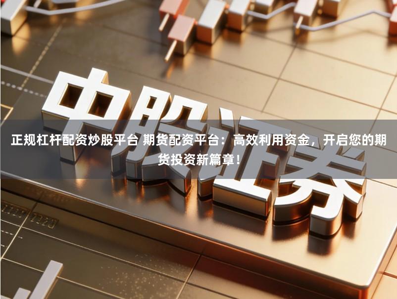 正规杠杆配资炒股平台 期货配资平台：高效利用资金，开启您的期货投资新篇章！