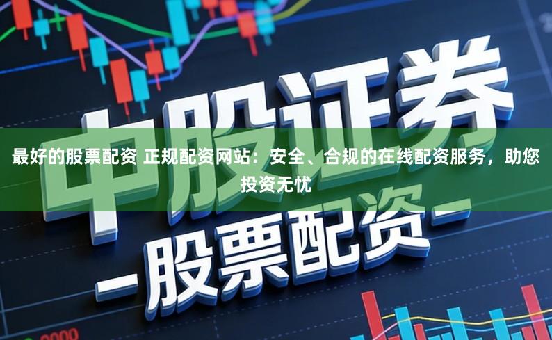 最好的股票配资 正规配资网站：安全、合规的在线配资服务，助您投资无忧